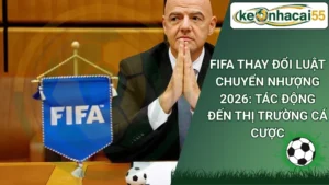 FIFA Thay Đổi Luật Chuyển Nhượng 2026: Tác Động Đến Thị Trường Cá Cược