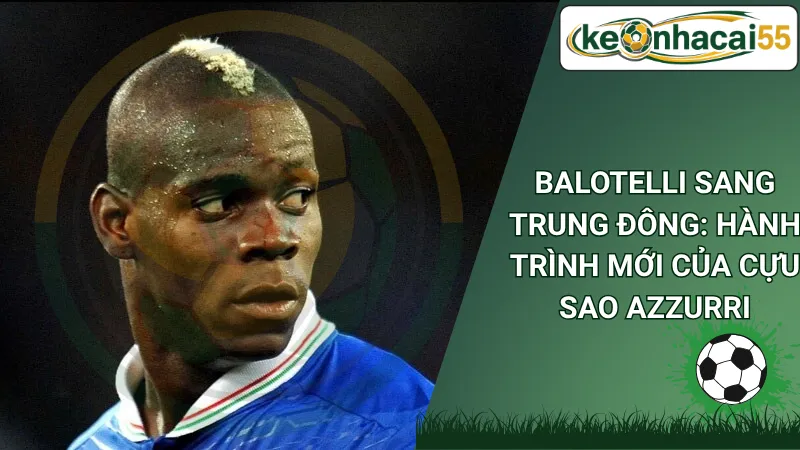 Balotelli Sang Trung Đông: Hành Trình Mới Của Cựu Sao Azzurri